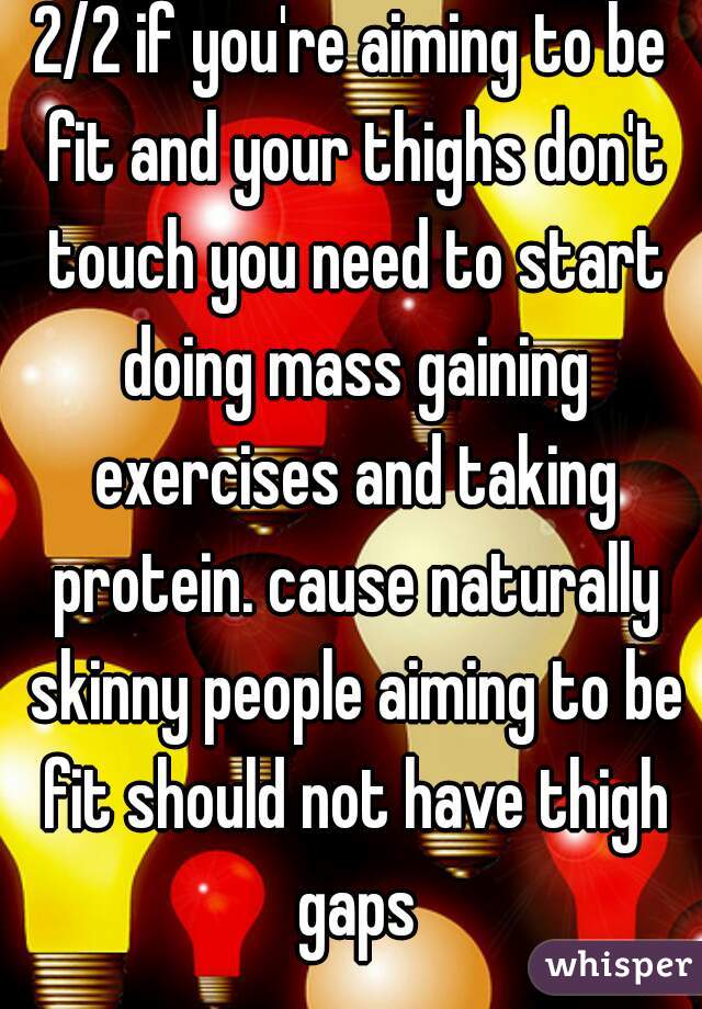 2/2 if you're aiming to be fit and your thighs don't touch you need to start doing mass gaining exercises and taking protein. cause naturally skinny people aiming to be fit should not have thigh gaps