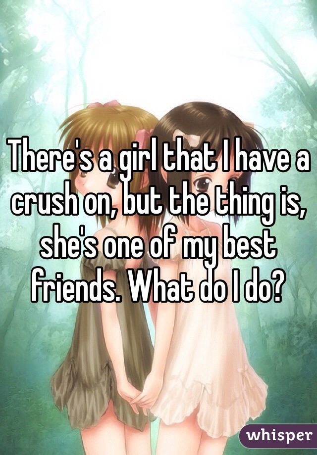There's a girl that I have a crush on, but the thing is, she's one of my best friends. What do I do?