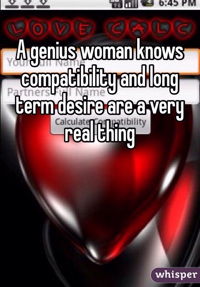 A genius woman knows compatibility and long term desire are a very real thing