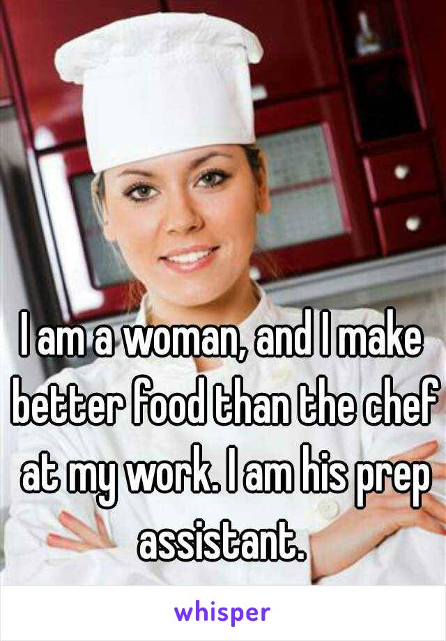 I am a woman, and I make better food than the chef at my work. I am his prep assistant. 