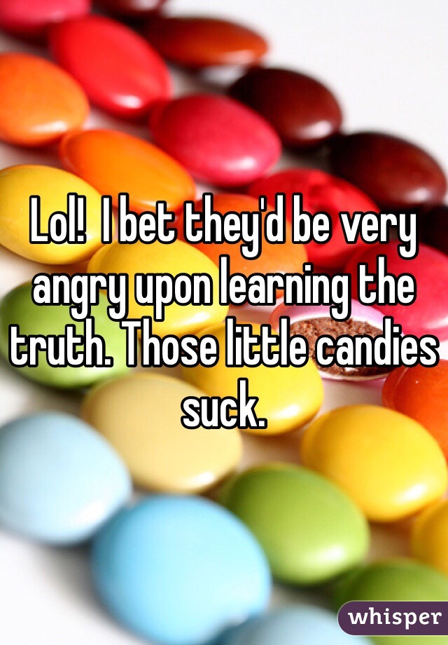 Lol!  I bet they'd be very angry upon learning the truth. Those little candies suck. 