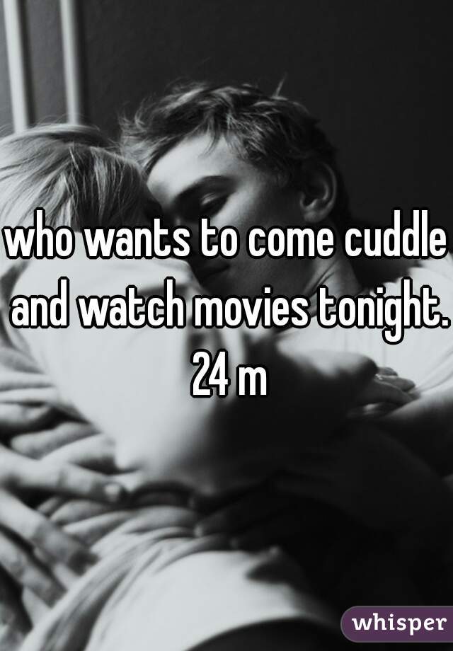 who wants to come cuddle and watch movies tonight.  24 m 