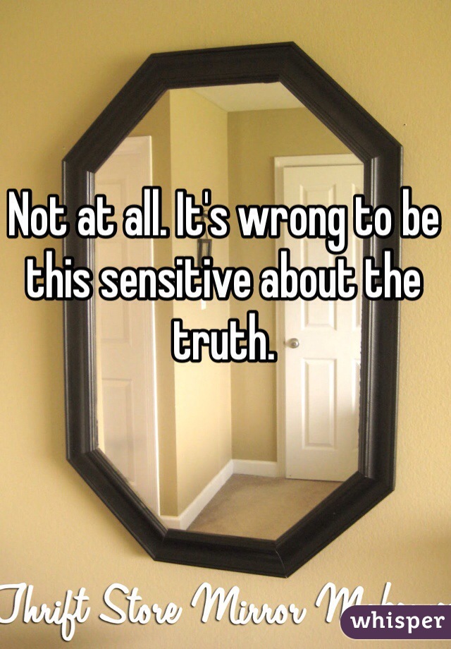 Not at all. It's wrong to be this sensitive about the truth. 