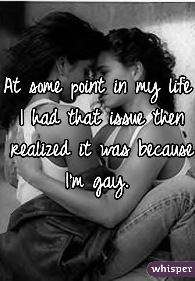 At some point in my life I had that issue then realized it was because I'm gay. 