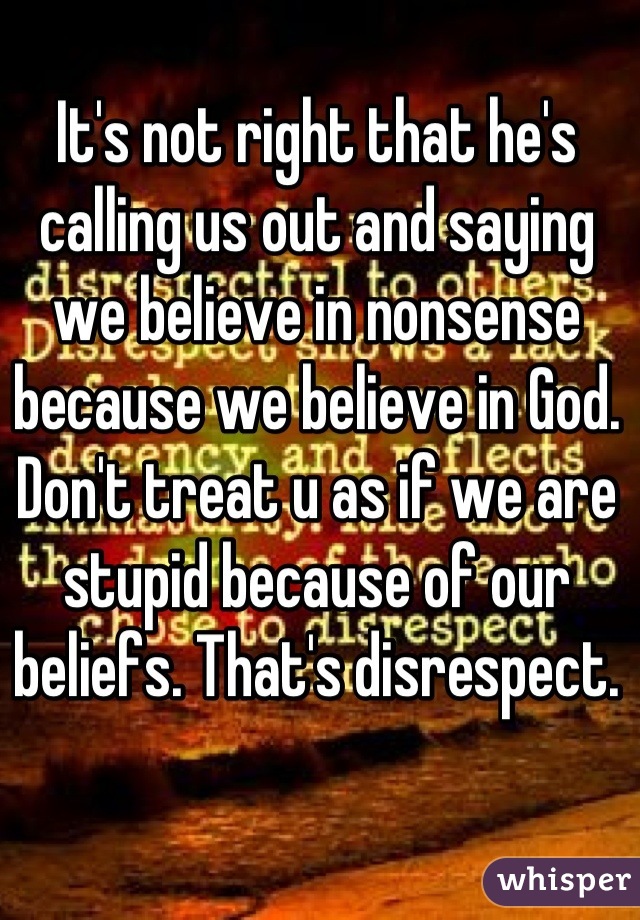 It's not right that he's calling us out and saying we believe in nonsense because we believe in God. Don't treat u as if we are stupid because of our beliefs. That's disrespect.