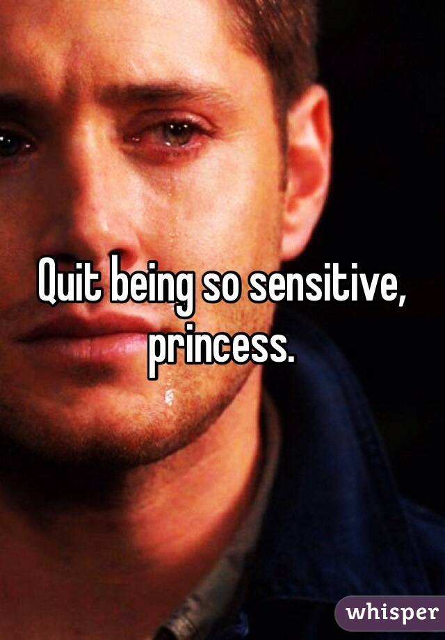 Quit being so sensitive, princess. 