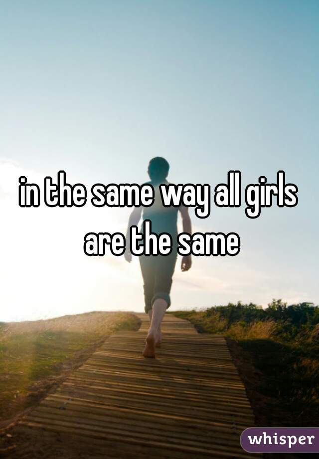 in the same way all girls are the same