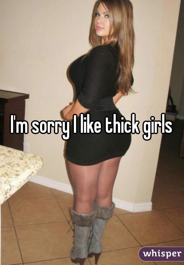 I'm sorry I like thick girls