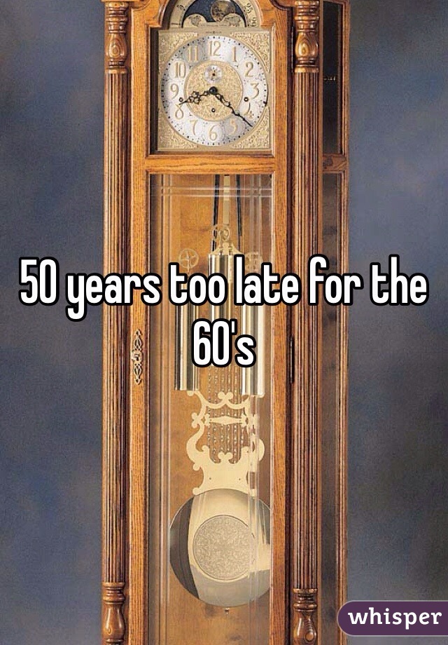 50 years too late for the 60's