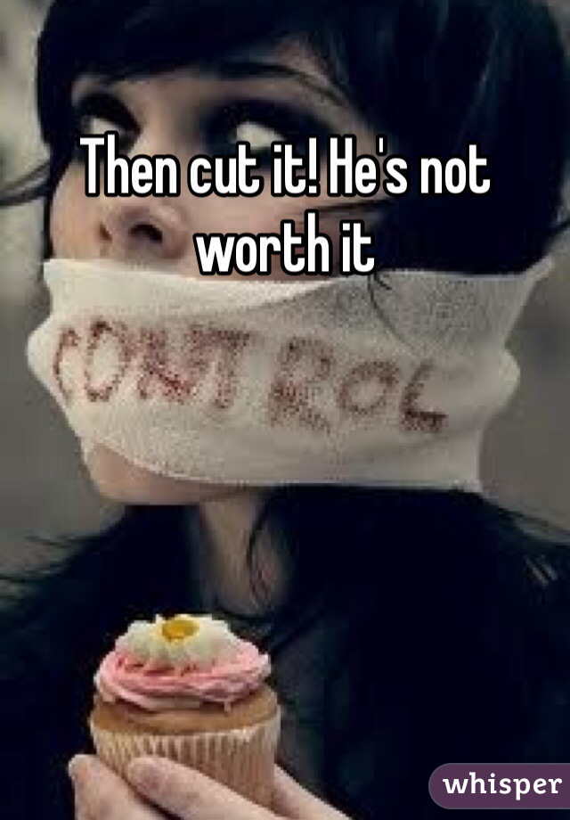 Then cut it! He's not worth it
