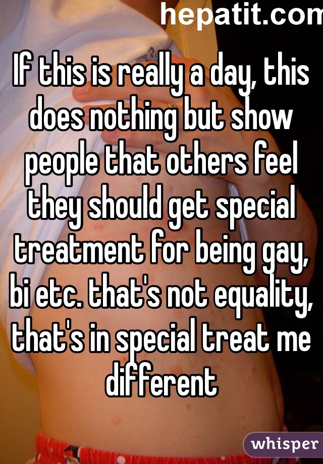 If this is really a day, this does nothing but show people that others feel they should get special treatment for being gay, bi etc. that's not equality, that's in special treat me different 