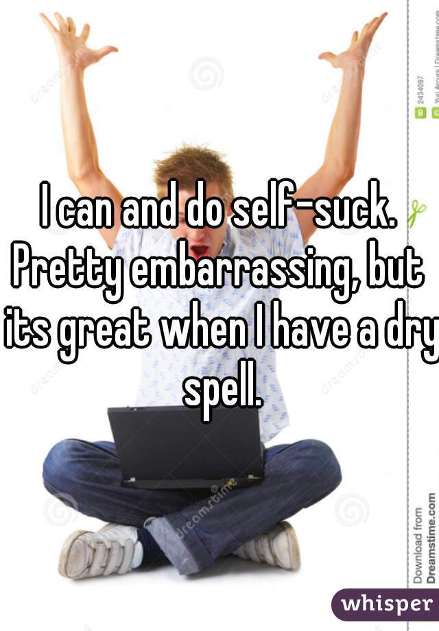 I can and do self-suck.
Pretty embarrassing, but its great when I have a dry spell.