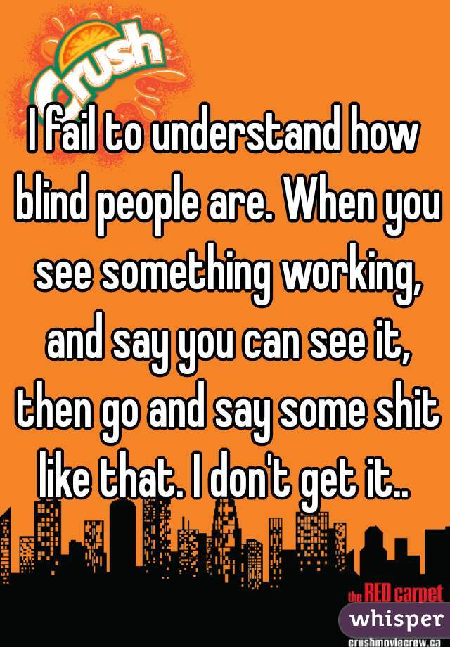 I fail to understand how blind people are. When you see something working, and say you can see it, then go and say some shit like that. I don't get it.. 