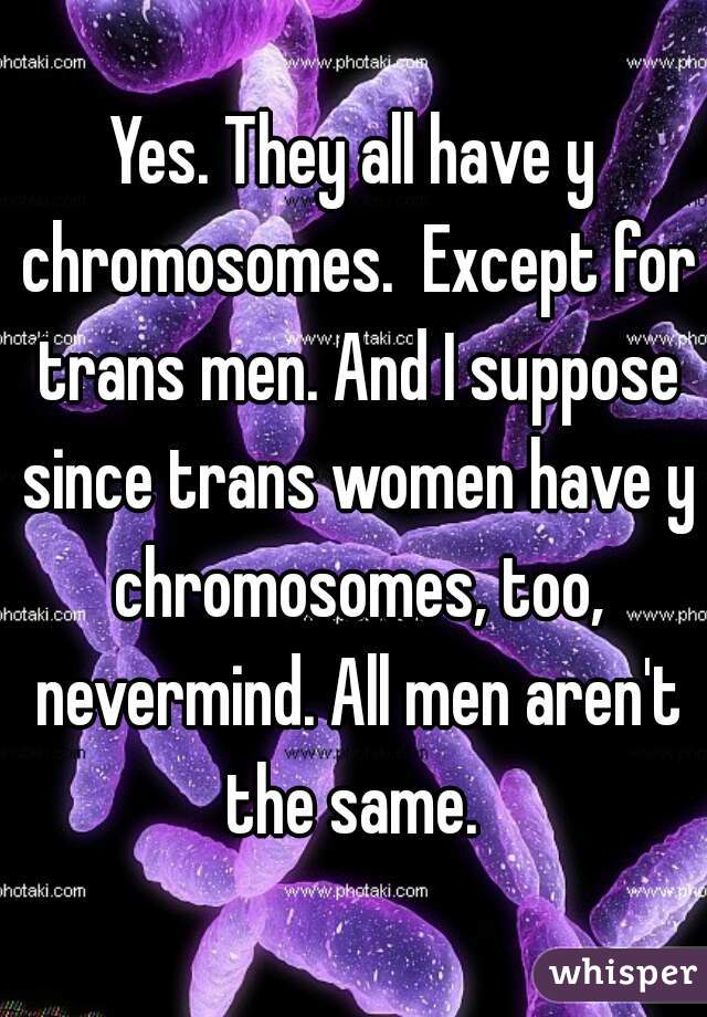 Yes. They all have y chromosomes.  Except for trans men. And I suppose since trans women have y chromosomes, too, nevermind. All men aren't the same. 