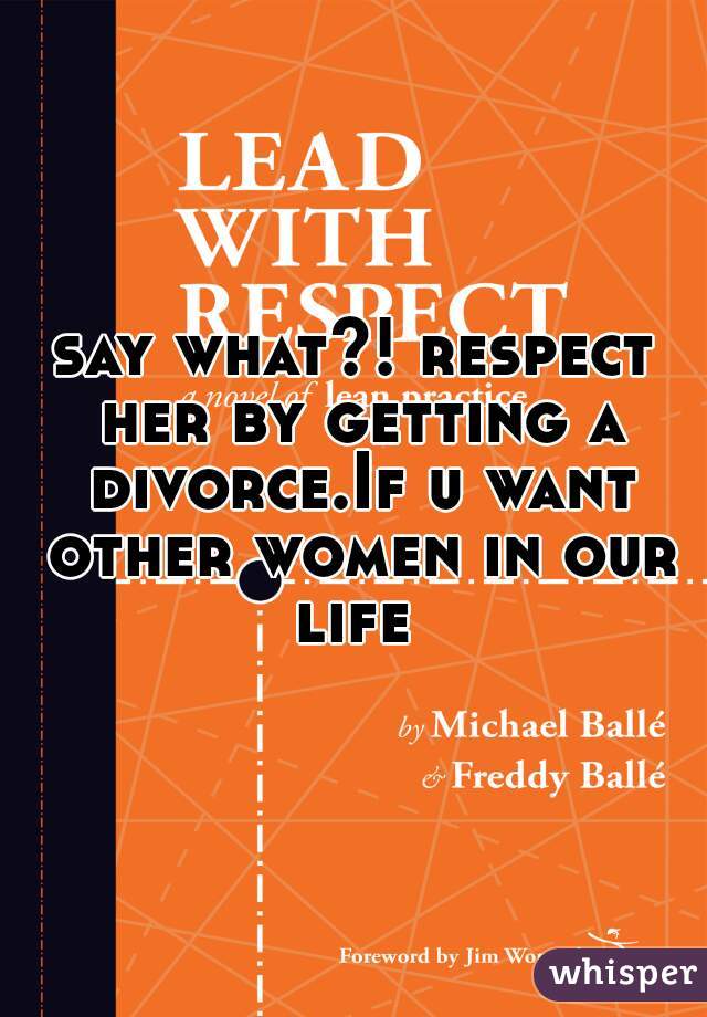 say what?! respect her by getting a divorce.If u want other women in our life 