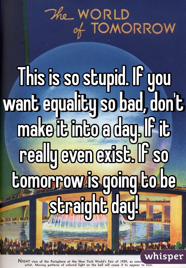 This is so stupid. If you want equality so bad, don't make it into a day. If it really even exist. If so tomorrow is going to be straight day!