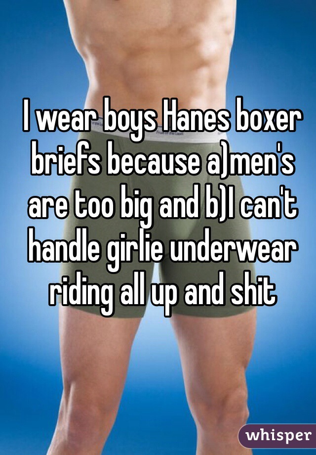I wear boys Hanes boxer briefs because a)men's are too big and b)I can't handle girlie underwear riding all up and shit 