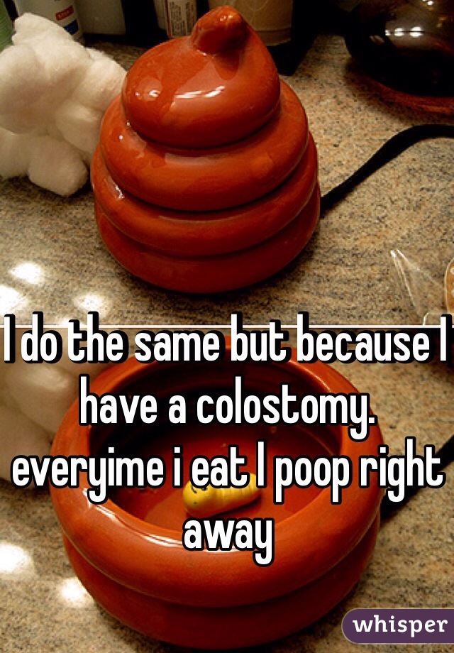 I do the same but because I have a colostomy. everyime i eat I poop right away 