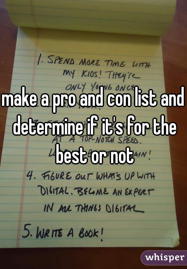make a pro and con list and determine if it's for the best or not