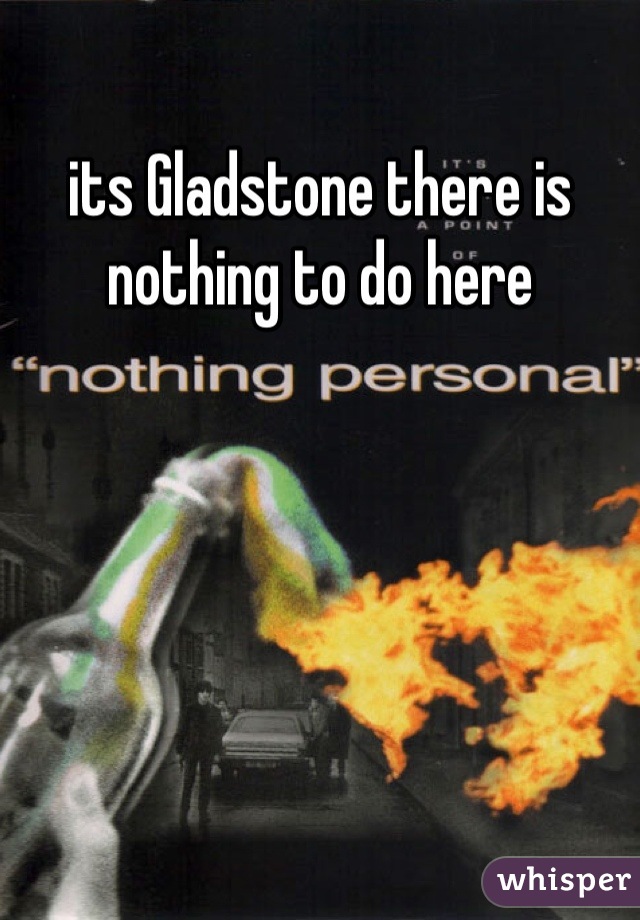 its Gladstone there is nothing to do here