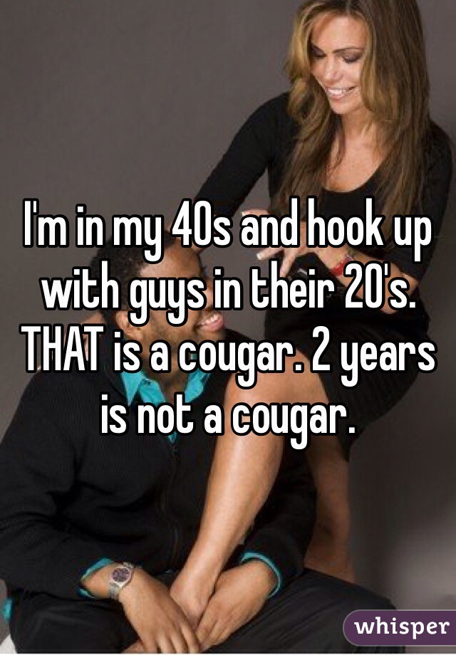 I'm in my 40s and hook up with guys in their 20's. THAT is a cougar. 2 years is not a cougar.