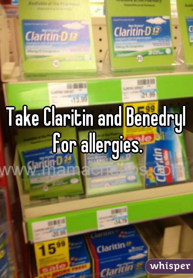 Take Claritin and Benedryl for allergies.
