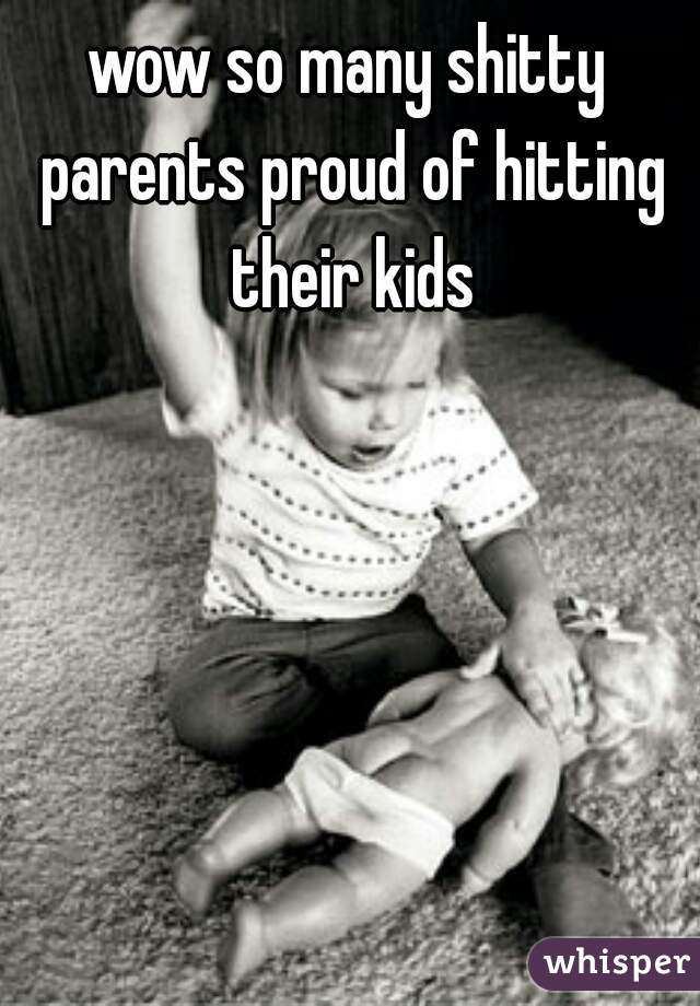 wow so many shitty parents proud of hitting their kids