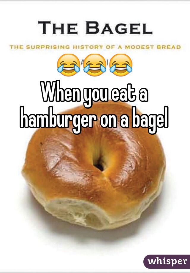 😂😂😂 
When you eat a hamburger on a bagel 