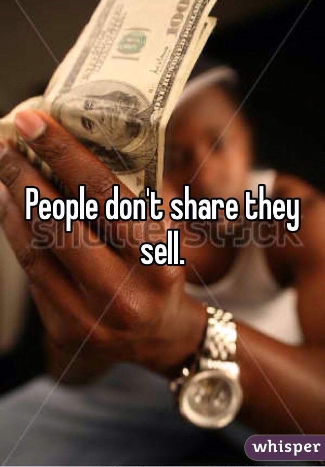 People don't share they sell. 