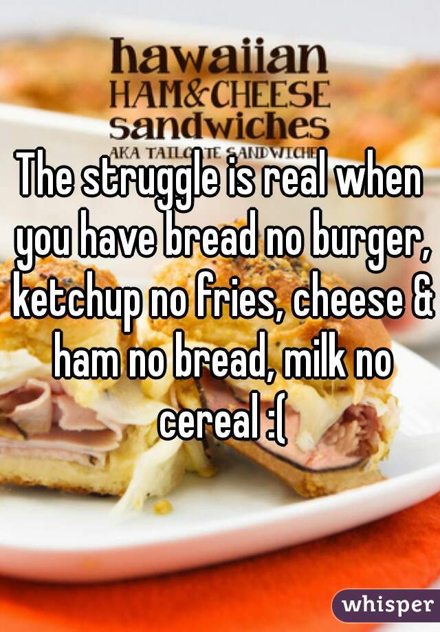 The struggle is real when you have bread no burger, ketchup no fries, cheese & ham no bread, milk no cereal :(