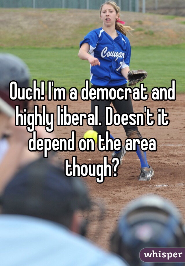 Ouch! I'm a democrat and highly liberal. Doesn't it depend on the area though?
