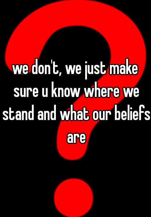 we-don-t-we-just-make-sure-u-know-where-we-stand-and-what-our-beliefs-are