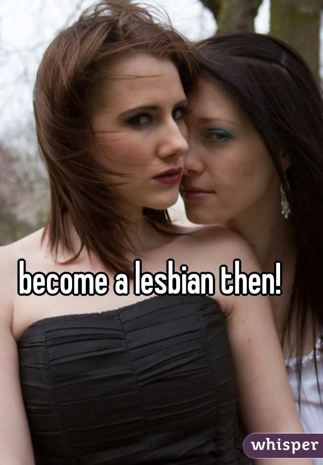 become a lesbian then! 