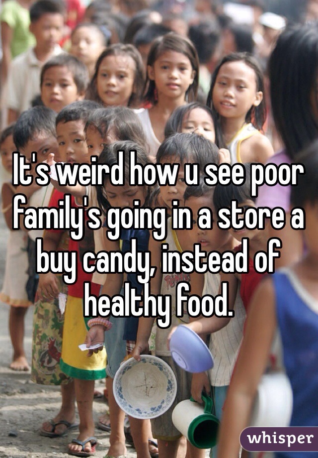 It's weird how u see poor family's going in a store a buy candy, instead of healthy food.