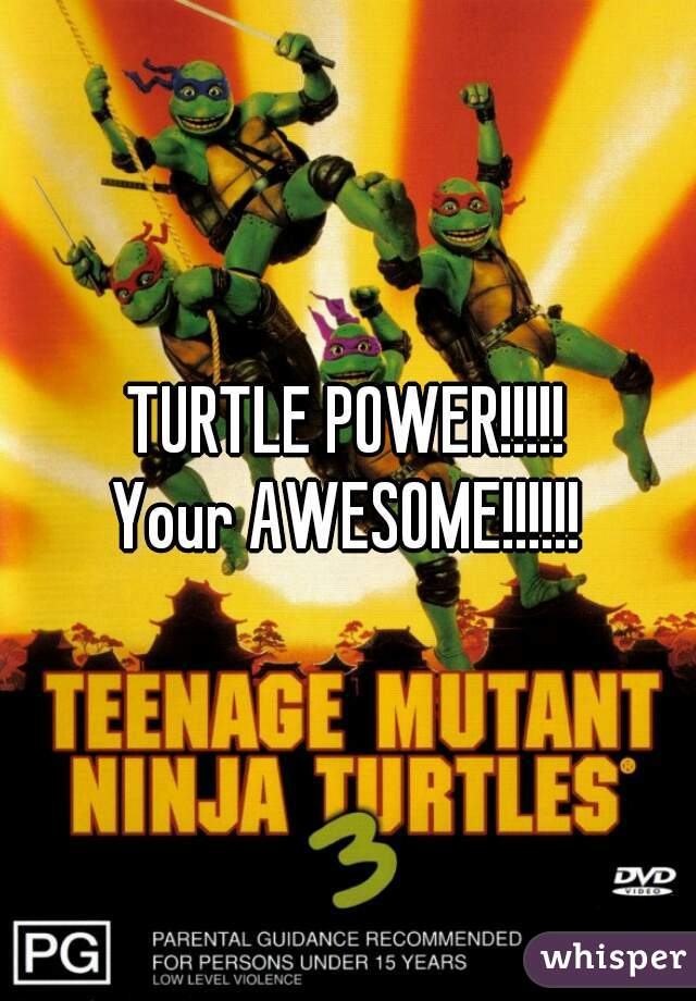 TURTLE POWER!!!!!
Your AWESOME!!!!!!