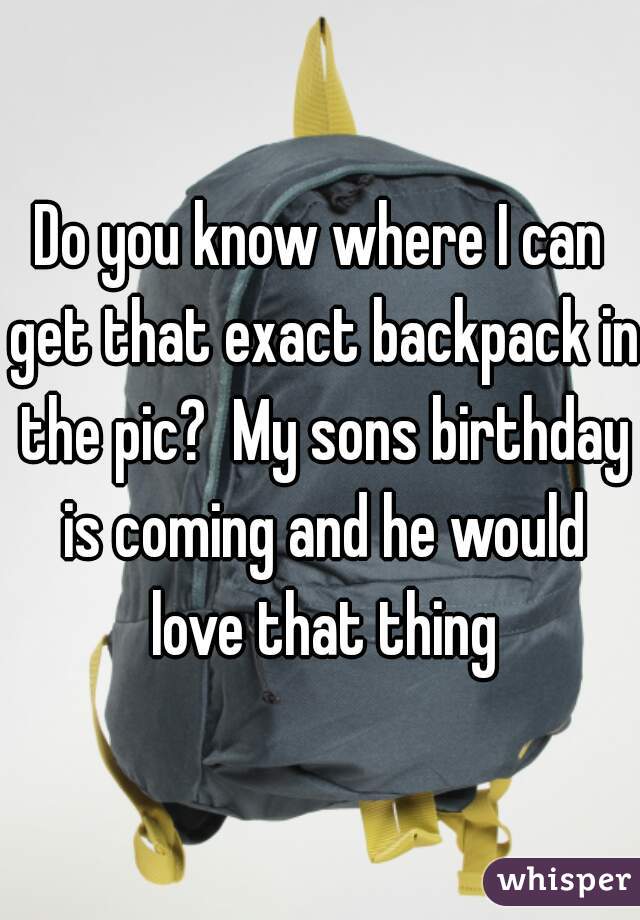 Do you know where I can get that exact backpack in the pic?  My sons birthday is coming and he would love that thing