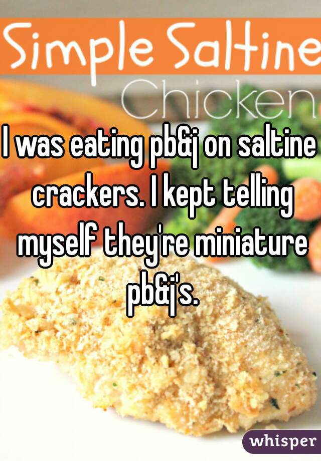 I was eating pb&j on saltine crackers. I kept telling myself they're miniature pb&j's.