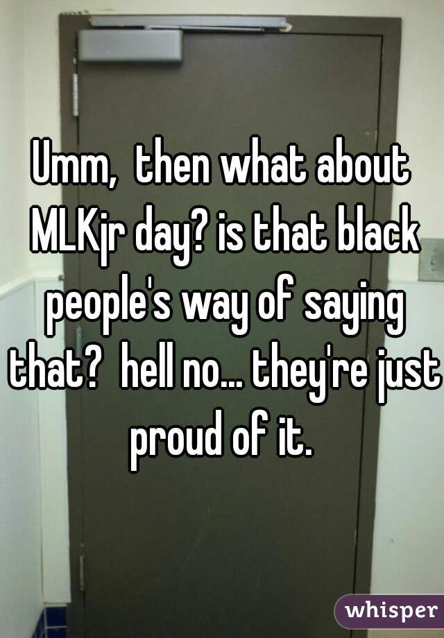 Umm,  then what about MLKjr day? is that black people's way of saying that?  hell no... they're just proud of it. 