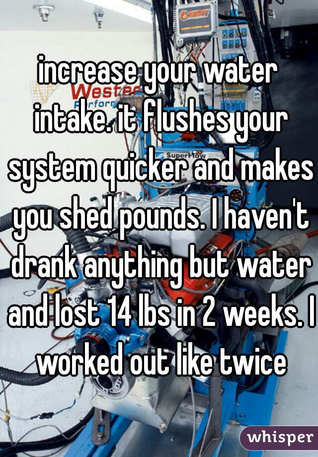 increase your water intake. it flushes your system quicker and makes you shed pounds. I haven't drank anything but water and lost 14 lbs in 2 weeks. I worked out like twice