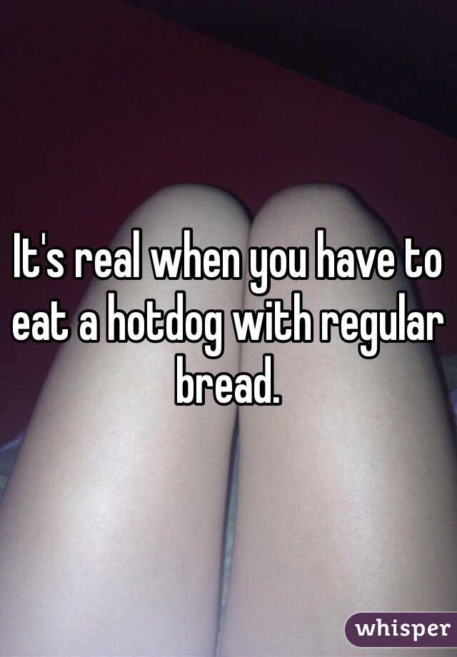 It's real when you have to eat a hotdog with regular bread. 
