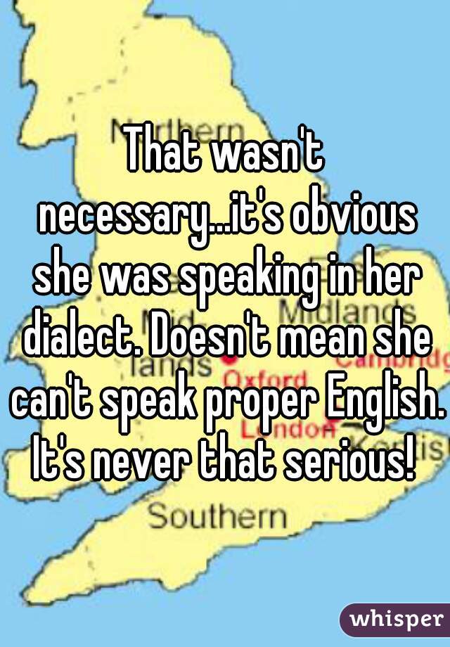 That wasn't necessary...it's obvious she was speaking in her dialect. Doesn't mean she can't speak proper English. It's never that serious! 