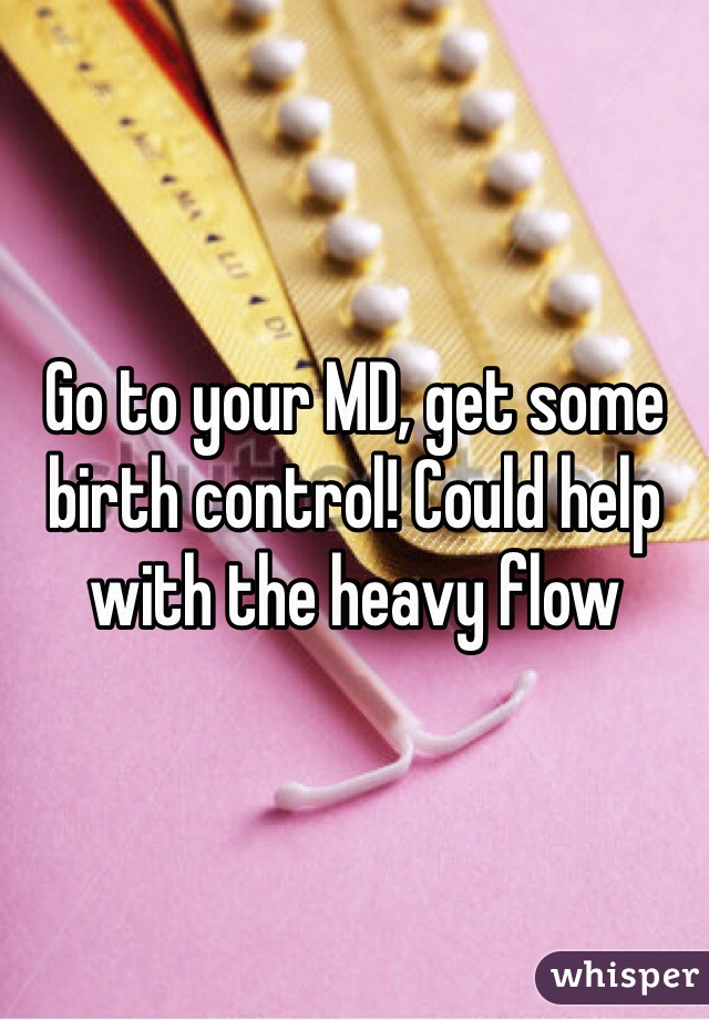 Go to your MD, get some birth control! Could help with the heavy flow
