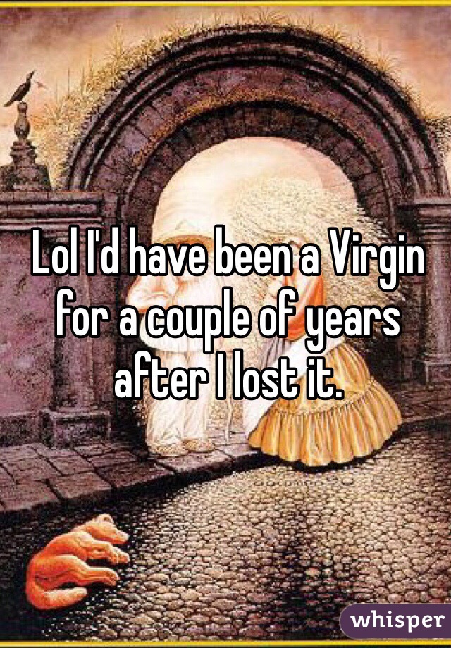 Lol I'd have been a Virgin for a couple of years after I lost it. 