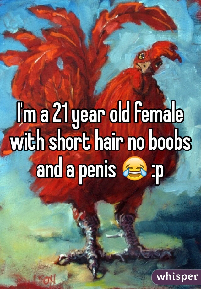 I'm a 21 year old female with short hair no boobs and a penis 😂 :p