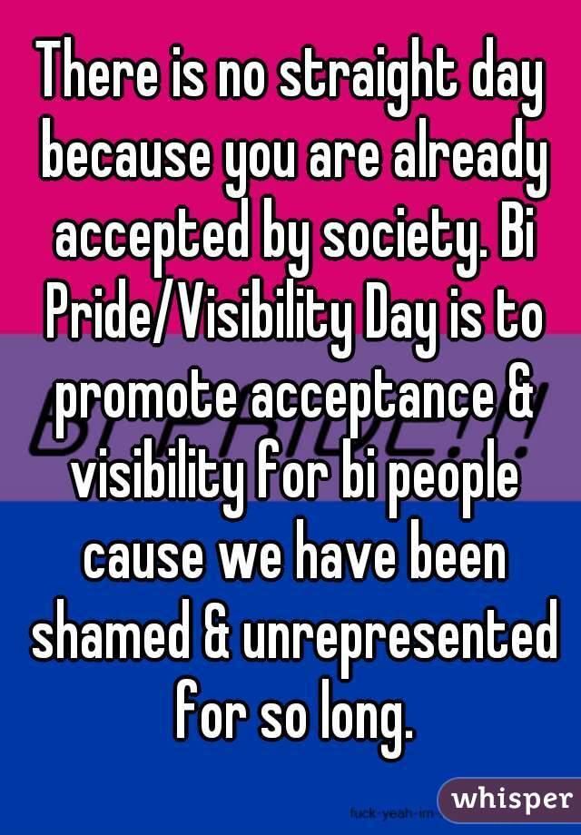 There is no straight day because you are already accepted by society. Bi Pride/Visibility Day is to promote acceptance & visibility for bi people cause we have been shamed & unrepresented for so long.