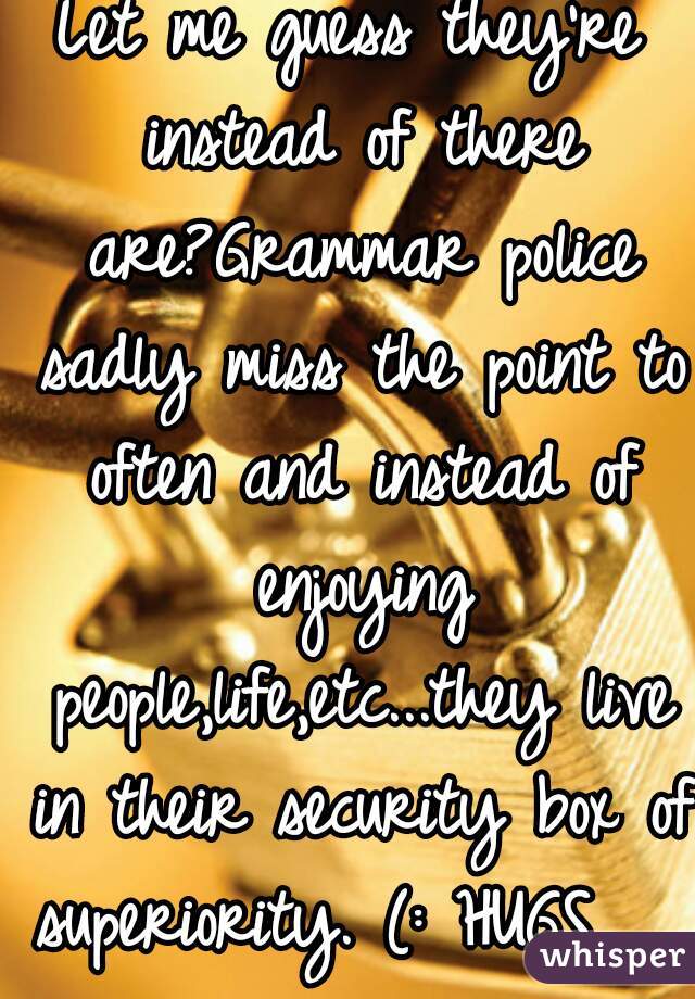 Let me guess they're instead of there are?Grammar police sadly miss the point to often and instead of enjoying people,life,etc...they live in their security box of superiority. (: HUGS    