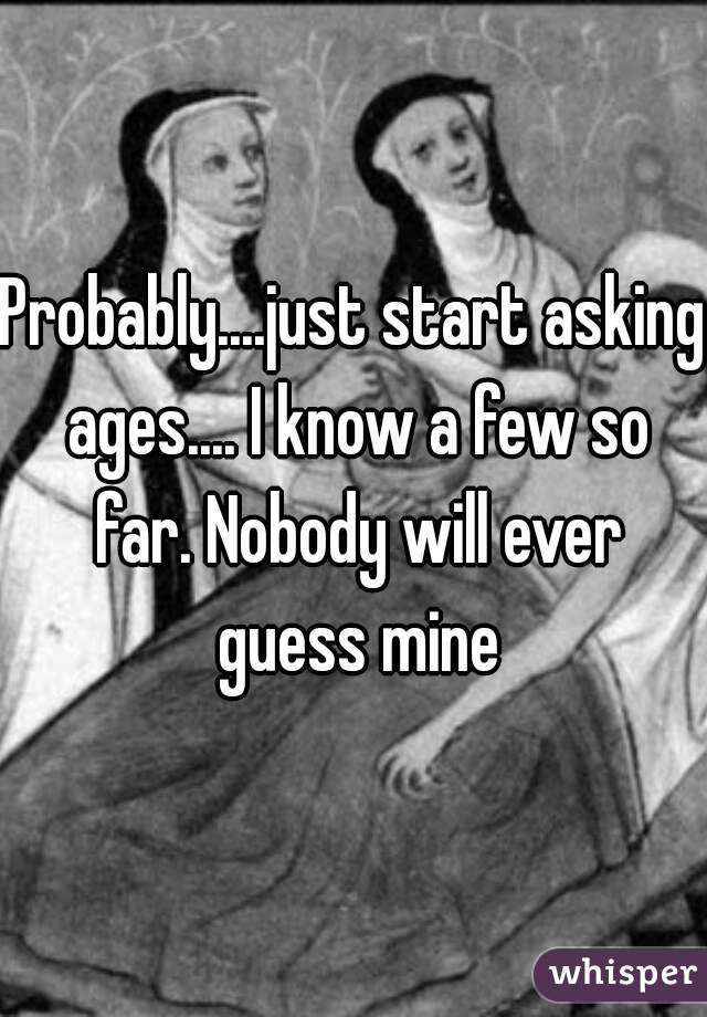 Probably....just start asking ages.... I know a few so far. Nobody will ever guess mine