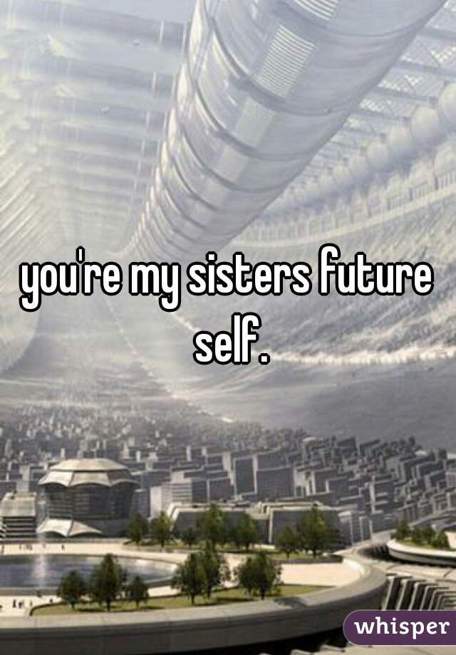 you're my sisters future self.