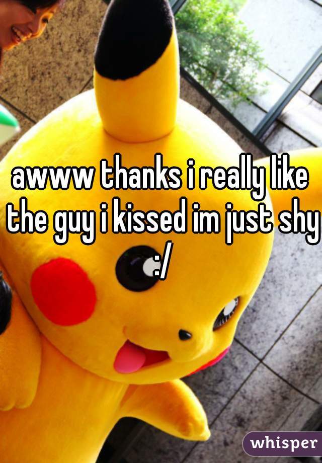 awww thanks i really like the guy i kissed im just shy :/