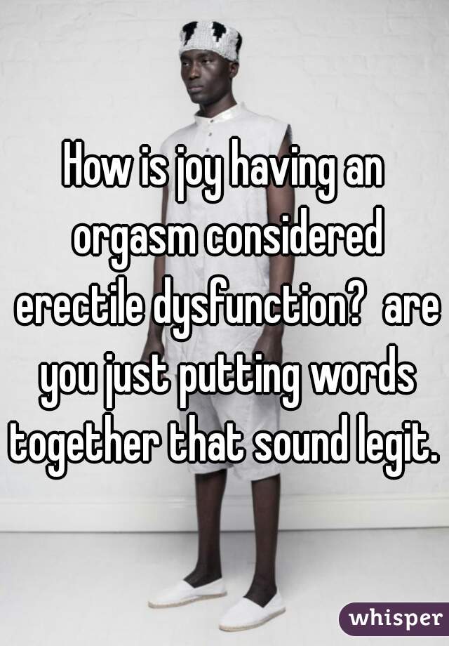 How is joy having an orgasm considered erectile dysfunction?  are you just putting words together that sound legit. 